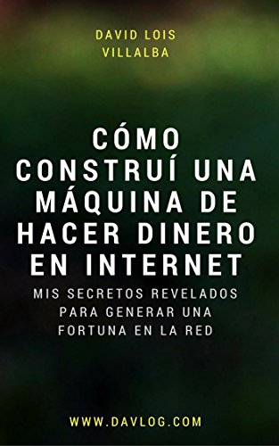 Cómo construí una máquina de hacer dinero en internet: Mis secretos revelados para generar una fortuna en la red (Spanish Edition)
