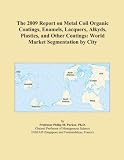 The 2009 Report on Metal Coil Organic Coatings, Enamels, Lacquers, Alkyds, Plastics, and Other Coatings: World Market Segmentation by City