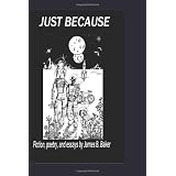 Just Because: Fiction, poetry, and essays by James Baker ~ J Alan Erwine