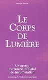 Le Corps de Lumi�re : Un aper�u du processus global de transmutation accompagn� d'indications pratiques