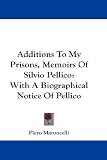 Additions to My Prisons, Memoirs of Silvio Pellico: With a Biographical Notice of Pellico