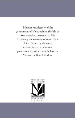 Memoir justificatory of the government of Venezuela on the Isla de Aves question, presented to His Excellency the secretary of state of the United States, ... of Venezuela, Doctor Mariano de Briceno.