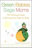 Green Babies, Sage Moms: The Ultimate Guide to Raising Your Organic Baby Green Babies, Sage Moms: The Ultimate Guide to Raising Your Organic Baby
