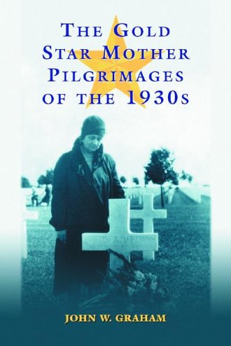 The Gold Star Mother Pilgramages of the 1930s: Overseas Grave Visitations By Mothers And Widows of Fallen U.S. World War I Soldiers