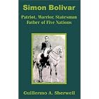 Simon Bolivar: Patriot, Warrior, Statesman Father of Five Nations by Guillermo A. Sherwell