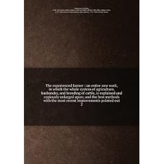 The experienced farmer : an entire new work, in which the whole system of agriculture, husbandry, and breeding of cattle, is explained and copiously enlarged upon; and the best methods with the most recent improvements pointed out. 2