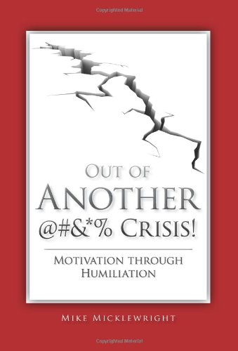 Out of Another @#&*% Crisis! Motivation through Humiliation, by Mike Micklewright