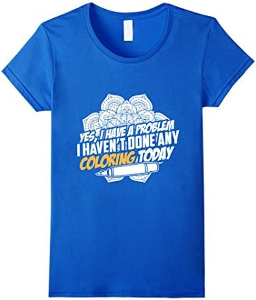 Women's Yes I Have a Problem I Haven't Done Any Coloring Today Shirt Large Royal Blue