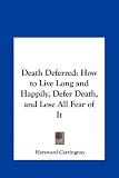 Death Deferred: How to Live Long and Happily, Defer Death, and Lose All Fear of It