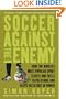 Soccer Against the Enemy: How the World's Most Popular Sport Starts and Fuels Revolutions and Keeps Dictators in Power