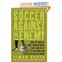 Soccer Against the Enemy: How the World's Most Popular Sport Starts and Fuels Revolutions and Keeps Dictators in Power