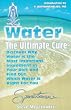 Water: The Ultimate Cure : Discover Why Water Is the Most Important Ingredien...