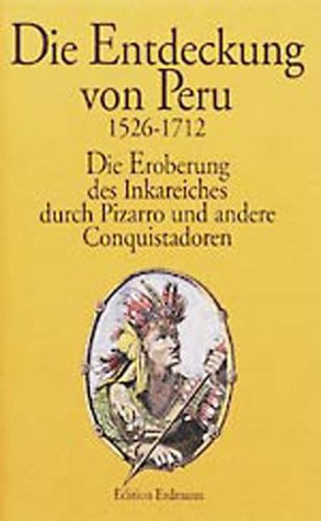 Die Entdeckung von Peru. 1526 - 1712: Die Eroberung des Inkareiches durch Pizarro und andere Conquistadoren. Die Augenzeugenberichte von Celso Gargia, Gaspar de Carvajal, Samuel Fritz