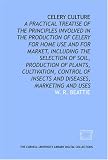 Celery culture: a practical treatise of the principles involved in the production of celery for home use and for market, including the selection of soil, ... of insects and diseases, marketing and uses