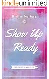 Show Up Ready: Claim the Life You Want to Live