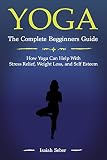 Yoga: The Complete Beginners Guide on How Yoga Can Help With Stress Relief, Weight Loss, and Self Esteem (33 Days for 33 Greatest Yoga Poses That Will ... Health & Fitness and Sharpen Your Mind)