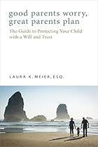 Good Parents Worry, Great Parents Plan: The Guide to Protecting Your Child with a Will and Trust