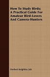 How To Study Birds; A Practical Guide For Amateur Bird-Lovers And Camera-Hunters