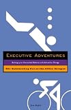 Executive Adventures: 50+ Exhilarating Out of the Office Escapes to Help You Recharge Your Overworked Batteries with Adrenaline Therapy