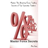 Master Forex Secrets: Master The Amazing Forex Trading Secrets of Top Superstar Traders & Create Massive Cash For Yourself [Master Edition]