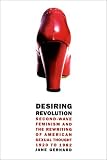 Desiring Revolution : Second-wave Feminism And The  Rewriting Of American Sexual Thought, 1920 To 1982