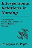 Interpersonal Relations In Nursing: A Conceptual Frame of Reference for Psychodynamic Nursing