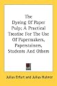 The Dyeing of Paper Pulp; A Practical Treatise for the Use of Papermakers, Paperstainers, Students and Others