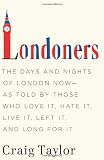 Londoners: The Days and Nights of London Now--As Told by Those Who Love It, Hate It, Live It, Left It, and Long for It Long Live Love