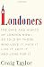 Londoners: The Days and Nights of London Now--As Told by Those Who Love It, Hate It, Live It, Left It, and Long for It
