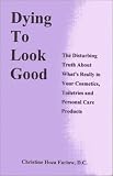 Dying to Look Good : The Disturbing Truth About What`s Really in Your Cosmetics, Toiletries and Personal Care Products