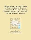 The 2009 Import and Export Market for Parts of Railway or Tramway Locomotives, Rolling Stock Railway Vehicles, Coaches, Vans, Trucks, and Service Vehicles in Romania (Icon Group International)