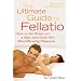 The Ultimate Guide to Fellatio: How to Go Down on a Man and Give Him Mind-Blowing Pleasure