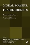 Moral powers, fragile beliefs : essays in moral and religious philosophy