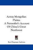 Across Mongolian Plains: A Naturalists Account Of Chinas Great Northwest