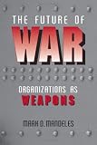 The Future of War: Organizations as Weapons (Issues in Twenty-First Century Warfare)
