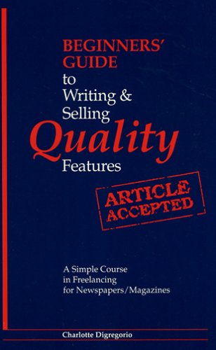 Beginners Guide to Writing and Selling Quality Features: A Simple Course in Freelancing for Newspapers, Magazines