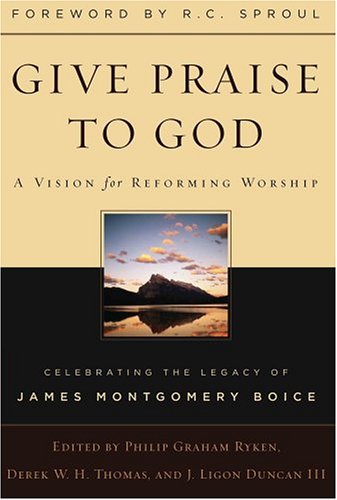 Give Praise to God: A Vision for Reforming Worship : Celebrating the Legacy of James Montgomery Boice