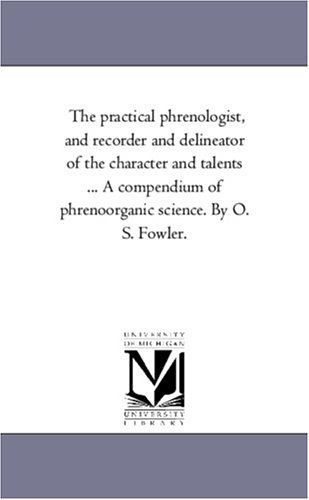 The practical phrenologist, and recorder and delineator of the character and talents ... A compendium of phrenoorganic science. By O. S. Fowler.