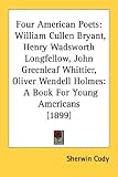 Four American Poets: William Cullen Bryant, Henry Wadsworth Longfellow, John Greenleaf Whittier, Oliver Wendell Holmes: a Book for Young Americans