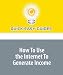 How To Use the Internet To Generate Income: Use Your Business Expertise to Make Money Online