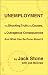 Unemployment: The Shocking Truth of Its Causes, Its Outrageous Consequences And What Can Be Done About It Unemployment: The Shocking Truth of Its Causes, Its Outrageous Consequences And What Can Be Done About It