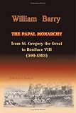 The Papal Monarchy from St. Gregory the Great to Boniface VIII. (590-1303)
