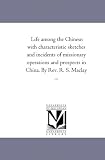 Life among the Chinese: with characteristic sketches and incidents of missionary operations and prospects in China. By Rev. R. S. Maclay ...