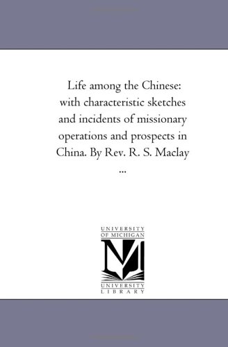 Life among the Chinese: with characteristic sketches and incidents of missionary operations and prospects in China. By Rev. R. S. Maclay ...