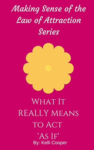 What It REALLY Means to Act 'As If' (Making Sense of the Law of Attraction Series Book 3), by Kelli Cooper