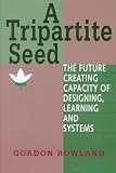 A Tripartite Seed: The Future Creating Capacity of Designing, Learning and Systems (Advances in Systems Theory, Complexity, and the Human Sciences)