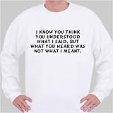 I know you think you understood what I said, but what you heard was not what I meant. Sweatshirt