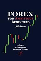 Forex For Ambitious Beginners: A Guide to Successful Currency Trading