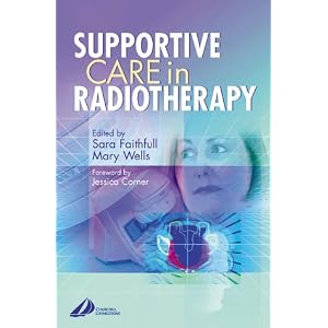 Supportive Care in Radiotherapy by Sara Faithfull BSc(Hons) MSc PhD RGN Onc Cert ILTM and Mary Wells BSc(HONS) MSc RGN OncCert