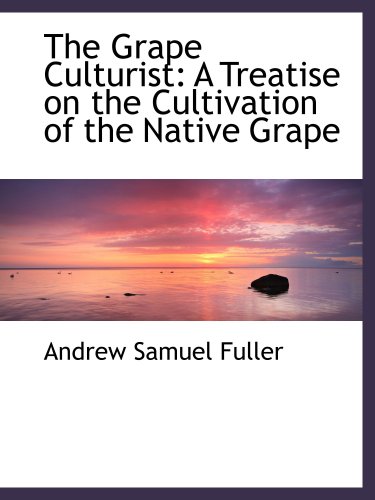 The Grape Culturist: A Treatise on the Cultivation of the Native Grape